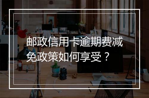 邮政信用卡逾期费减免政策如何享受？