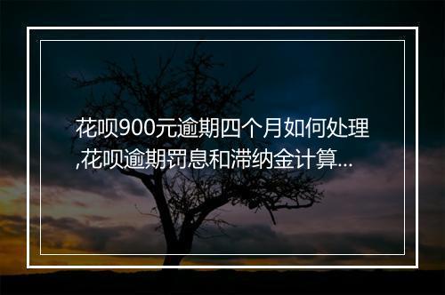 花呗900元逾期四个月如何处理,花呗逾期罚息和滞纳金计算公式