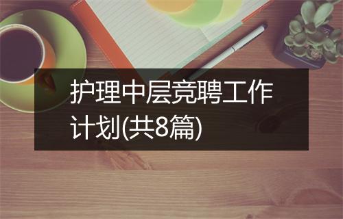 护理中层竞聘工作计划(共8篇)
