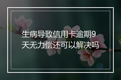 生病导致信用卡逾期9天无力偿还可以解决吗