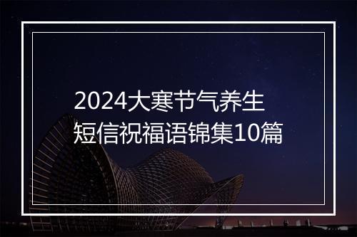 2024大寒节气养生短信祝福语锦集10篇