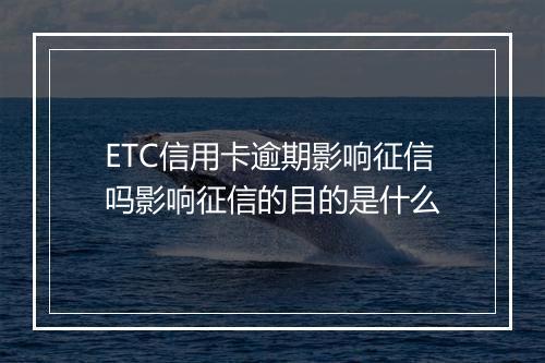 ETC信用卡逾期影响征信吗影响征信的目的是什么