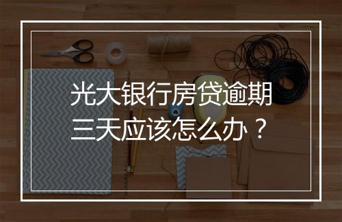 光大银行房贷逾期三天应该怎么办？