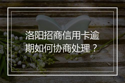 洛阳招商信用卡逾期如何协商处理？
