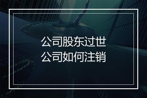 公司股东过世公司如何注销