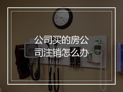 公司买的房公司注销怎么办