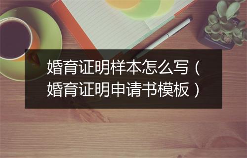 婚育证明样本怎么写（婚育证明申请书模板）
