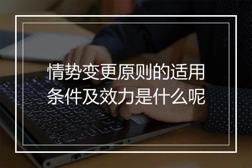 情势变更原则的适用条件及效力是什么呢