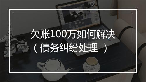 欠账100万如何解决（债务纠纷处理 ）
