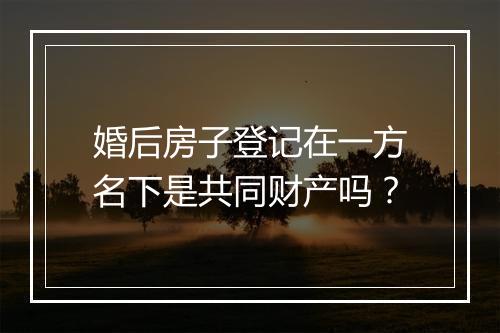 婚后房子登记在一方名下是共同财产吗？