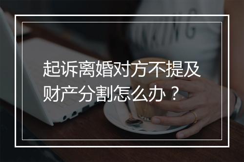 起诉离婚对方不提及财产分割怎么办？