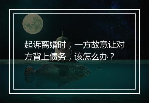 起诉离婚时，一方故意让对方背上债务，该怎么办？