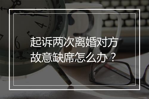 起诉两次离婚对方故意缺席怎么办？