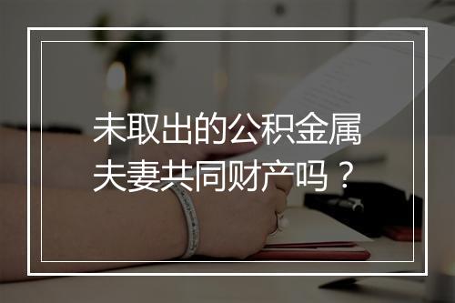 未取出的公积金属夫妻共同财产吗？
