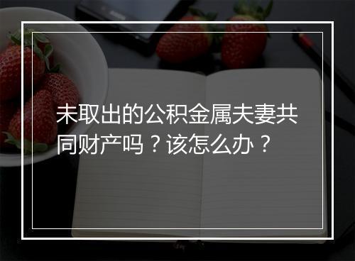 未取出的公积金属夫妻共同财产吗？该怎么办？