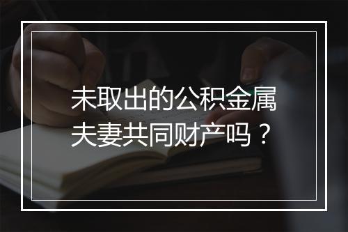 未取出的公积金属夫妻共同财产吗？
