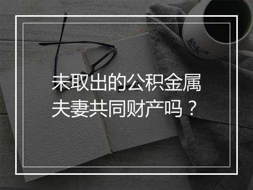 未取出的公积金属夫妻共同财产吗？