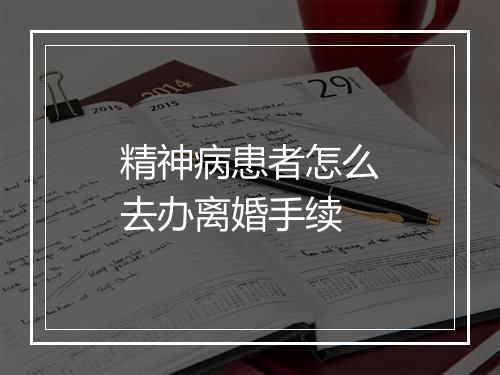 精神病患者怎么去办离婚手续