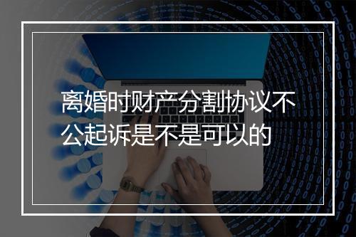离婚时财产分割协议不公起诉是不是可以的