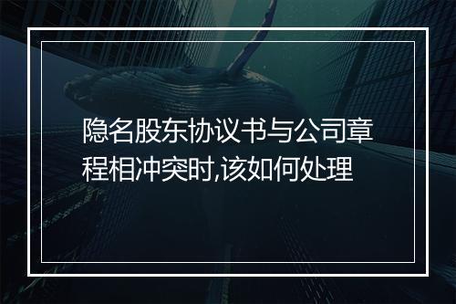 隐名股东协议书与公司章程相冲突时,该如何处理