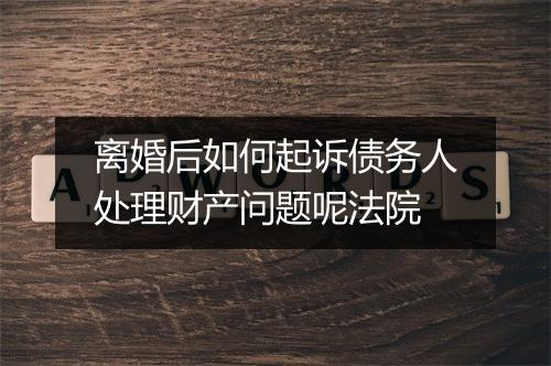 离婚后如何起诉债务人处理财产问题呢法院
