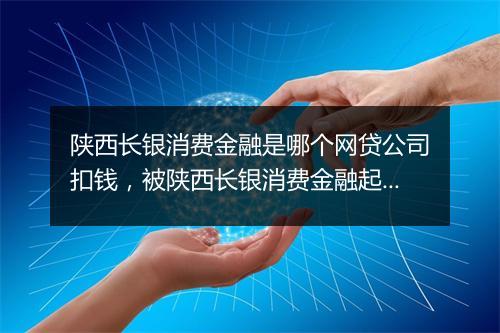 陕西长银消费金融是哪个网贷公司扣钱，被陕西长银消费金融起诉了怎么办