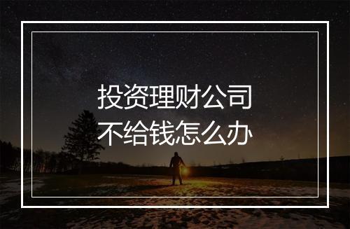 投资理财公司不给钱怎么办