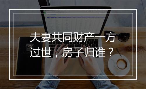 夫妻共同财产一方过世，房子归谁？