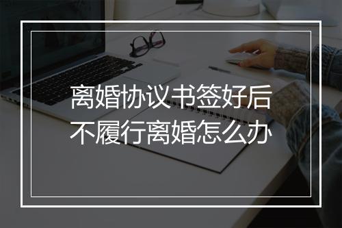 离婚协议书签好后不履行离婚怎么办
