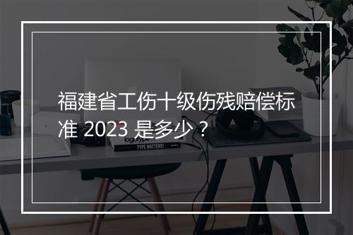 福建省工伤十级伤残赔偿标准 2023 是多少？