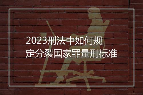 2023刑法中如何规定分裂国家罪量刑标准