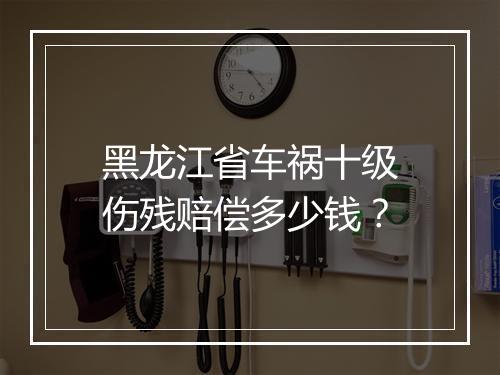 黑龙江省车祸十级伤残赔偿多少钱？