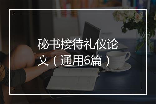 秘书接待礼仪论文（通用6篇）
