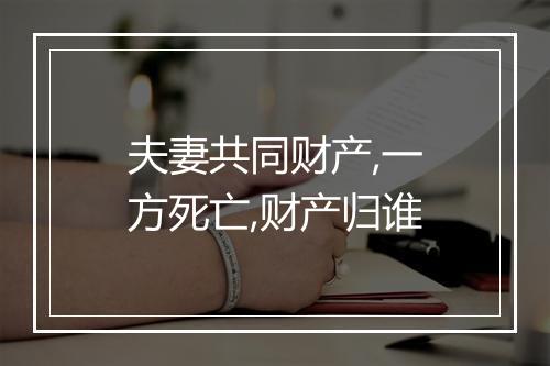 夫妻共同财产,一方死亡,财产归谁