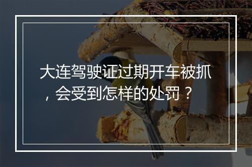 大连驾驶证过期开车被抓，会受到怎样的处罚？