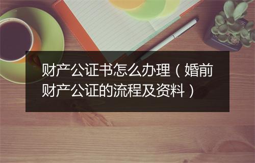 财产公证书怎么办理（婚前财产公证的流程及资料）