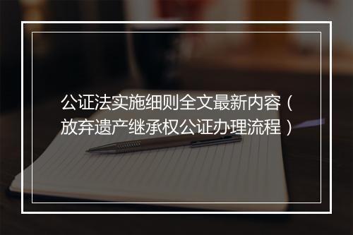 公证法实施细则全文最新内容（放弃遗产继承权公证办理流程）