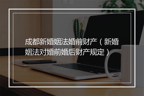 成都新婚姻法婚前财产（新婚姻法对婚前婚后财产规定）