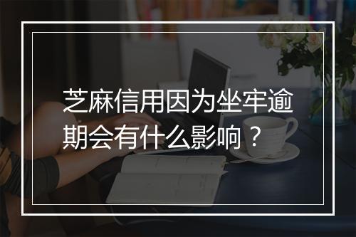 芝麻信用因为坐牢逾期会有什么影响？