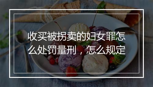 收买被拐卖的妇女罪怎么处罚量刑，怎么规定