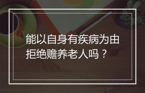 能以自身有疾病为由拒绝赡养老人吗？