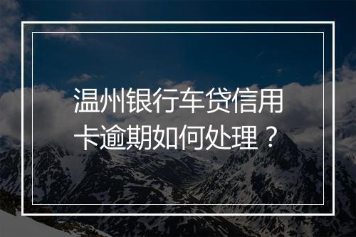 温州银行车贷信用卡逾期如何处理？
