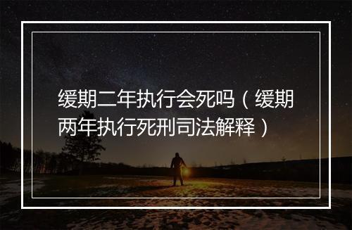 缓期二年执行会死吗（缓期两年执行死刑司法解释）