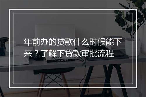年前办的贷款什么时候能下来？了解下贷款审批流程