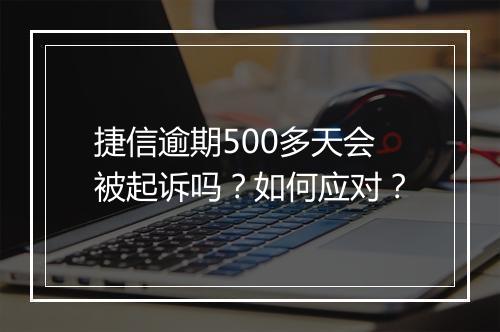 捷信逾期500多天会被起诉吗？如何应对？