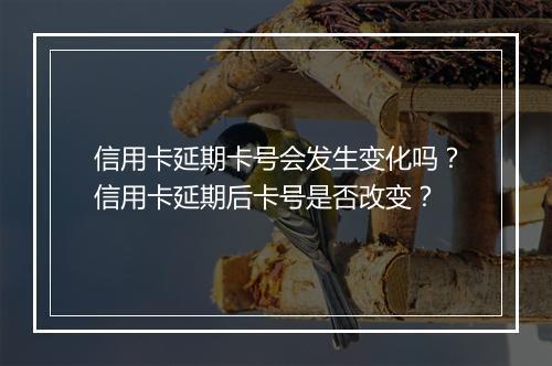 信用卡延期卡号会发生变化吗？信用卡延期后卡号是否改变？