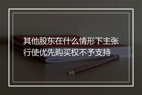 其他股东在什么情形下主张行使优先购买权不予支持