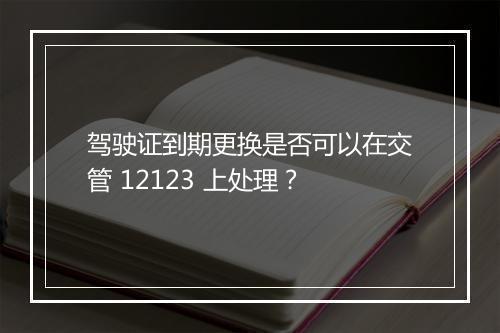 驾驶证到期更换是否可以在交管 12123 上处理？