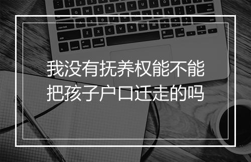 我没有抚养权能不能把孩子户口迁走的吗