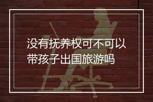 没有抚养权可不可以带孩子出国旅游吗